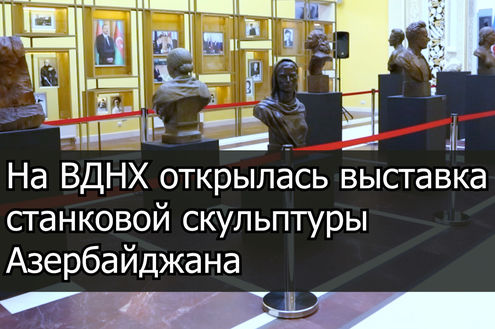 На ВДНХ открылась выставка станковой скульптуры Азербайджана
