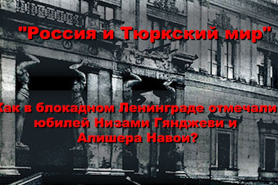 &quot;Россия и Тюркский мир&quot;. Как в блокадном Ленинграде отмечали 800-летие Низами Гянджеви и 500-летие Алишера Навои?